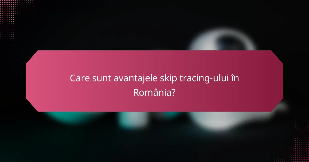 Care sunt avantajele skip tracing-ului în România?