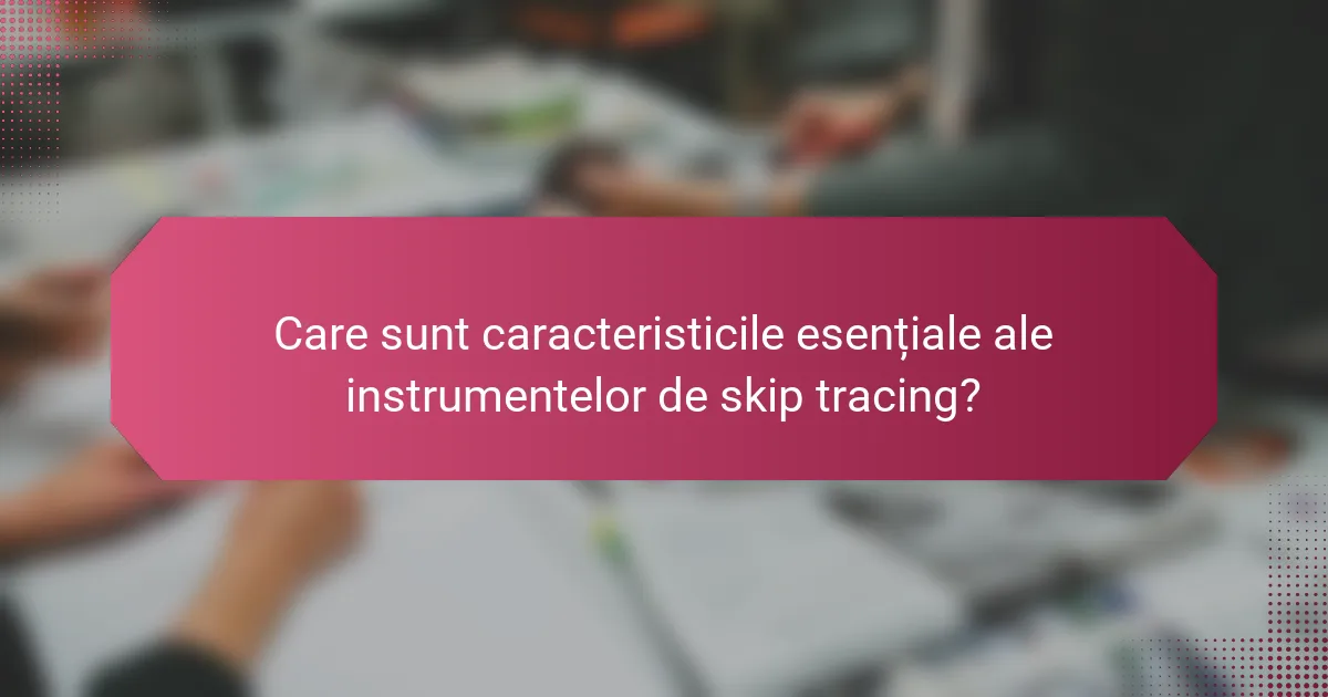 Care sunt caracteristicile esențiale ale instrumentelor de skip tracing?