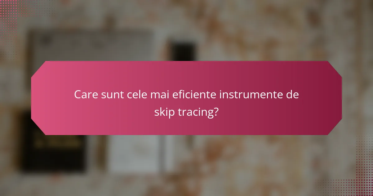 Care sunt cele mai eficiente instrumente de skip tracing?