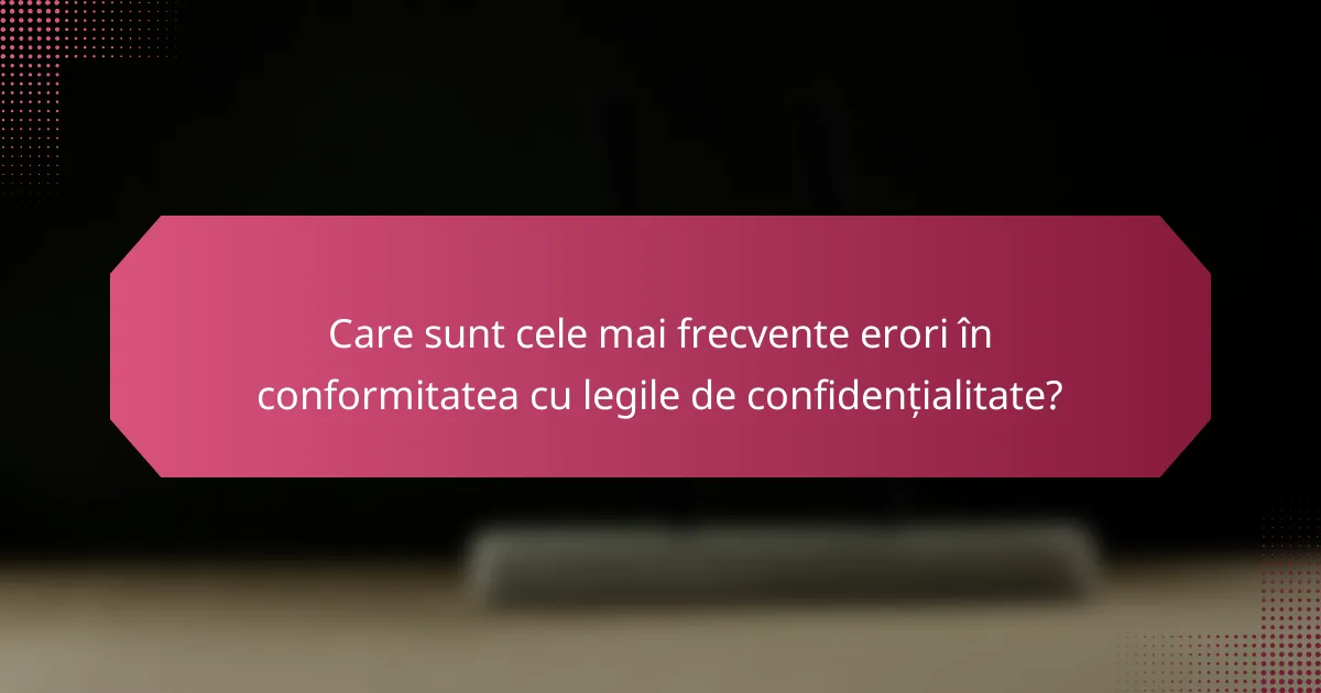 Care sunt cele mai frecvente erori în conformitatea cu legile de confidențialitate?