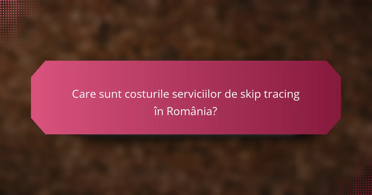 Care sunt costurile serviciilor de skip tracing în România?