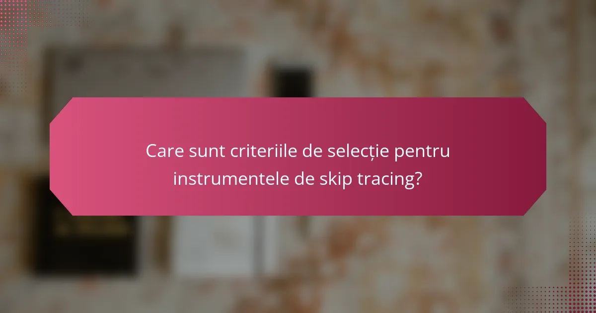 Care sunt criteriile de selecție pentru instrumentele de skip tracing?