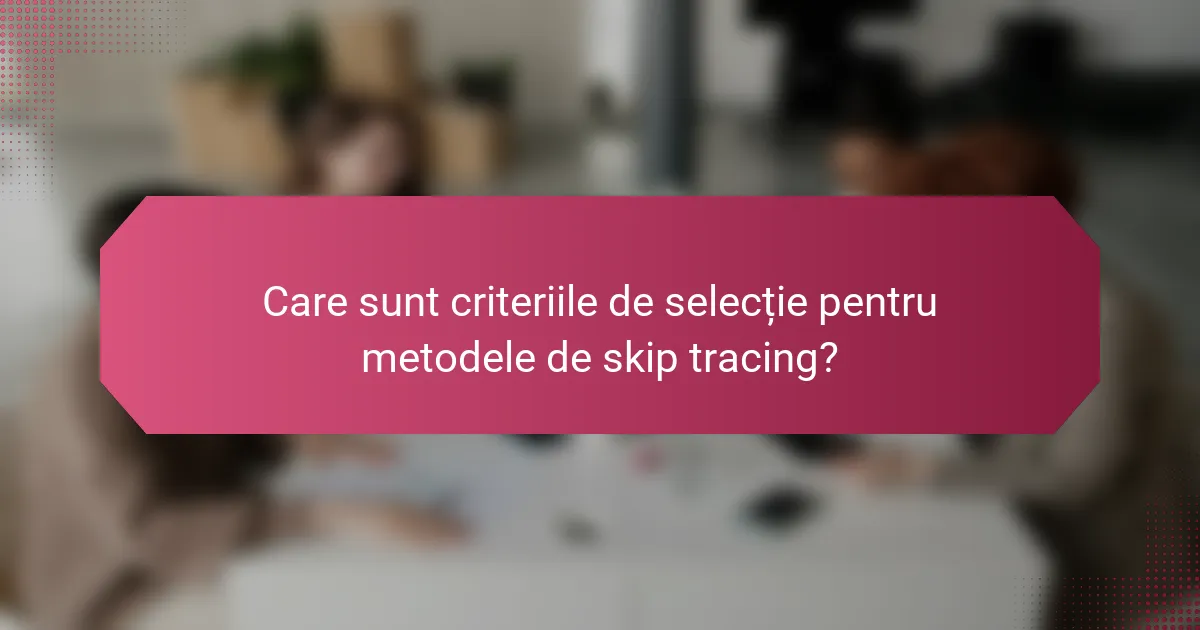 Care sunt criteriile de selecție pentru metodele de skip tracing?