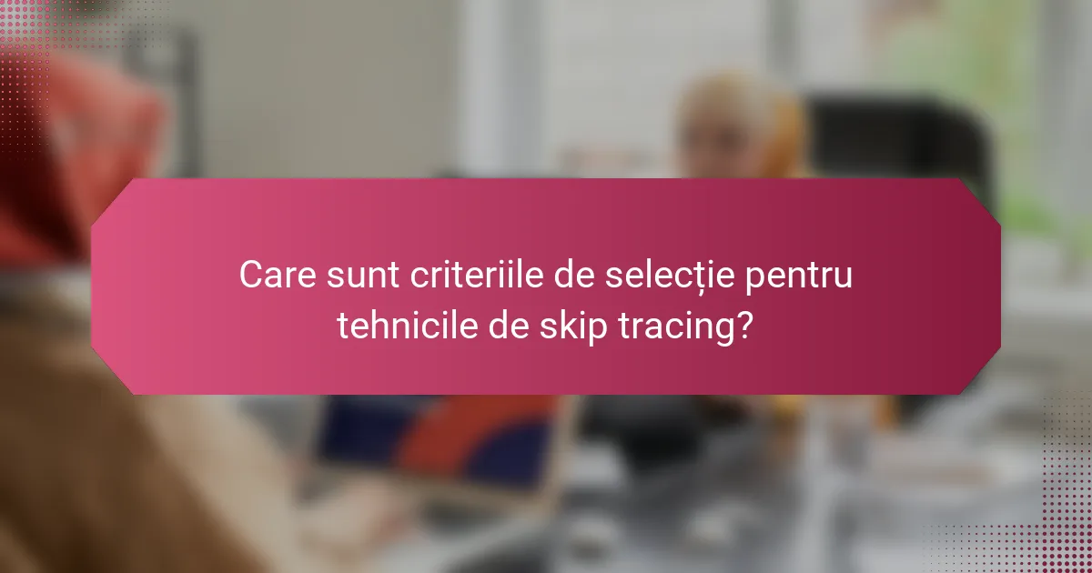 Care sunt criteriile de selecție pentru tehnicile de skip tracing?