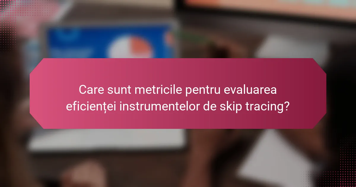 Care sunt metricile pentru evaluarea eficienței instrumentelor de skip tracing?