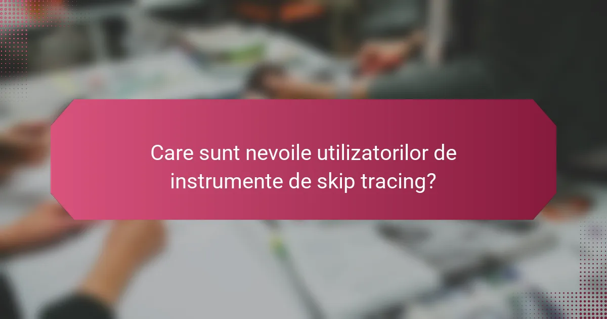 Care sunt nevoile utilizatorilor de instrumente de skip tracing?