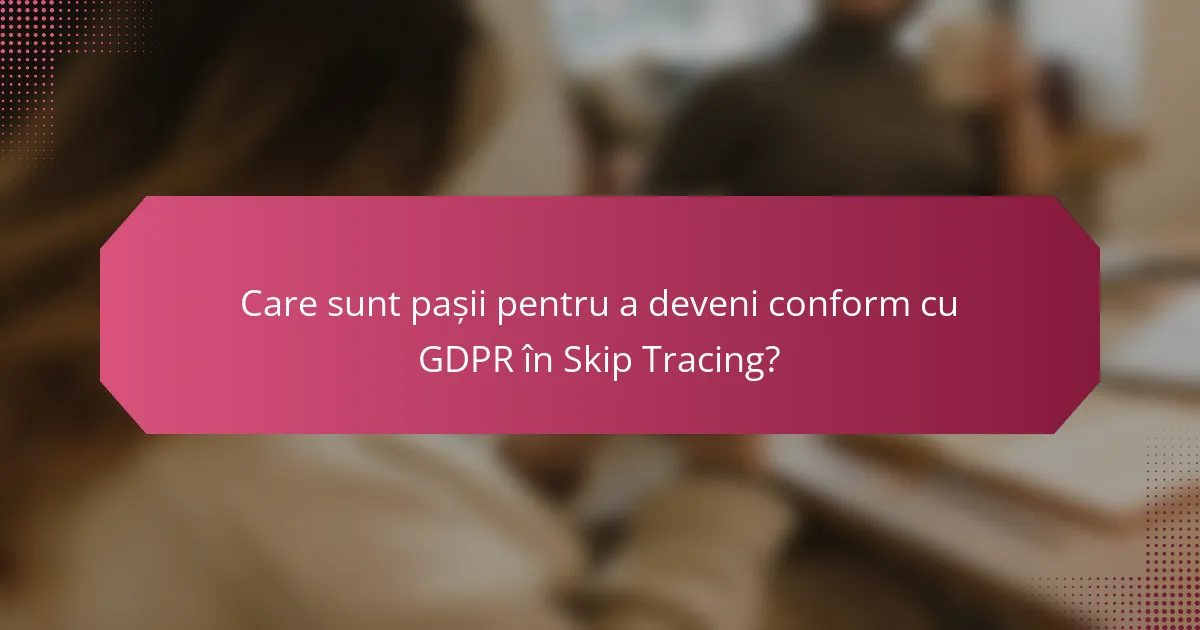 Care sunt pașii pentru a deveni conform cu GDPR în Skip Tracing?