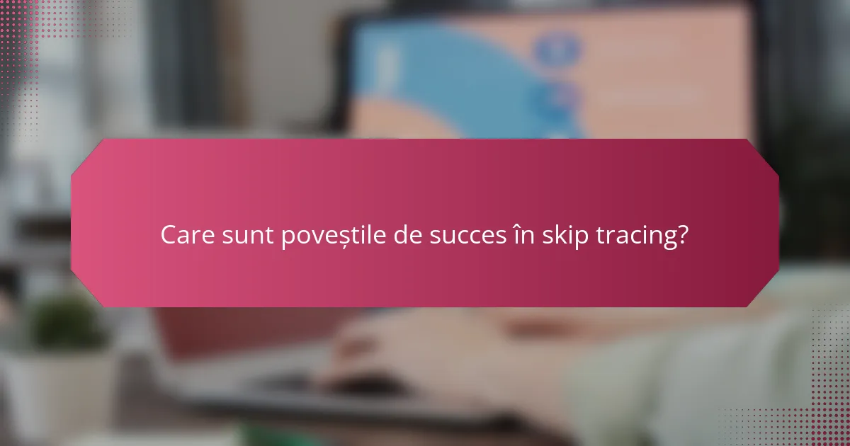 Care sunt poveștile de succes în skip tracing?