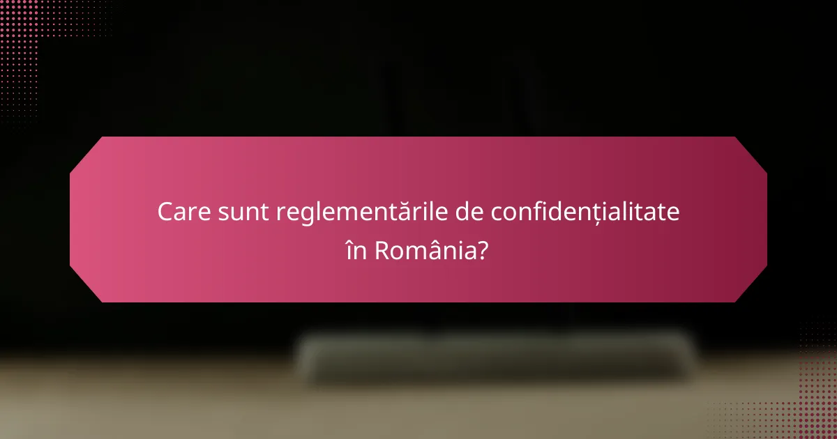 Care sunt reglementările de confidențialitate în România?