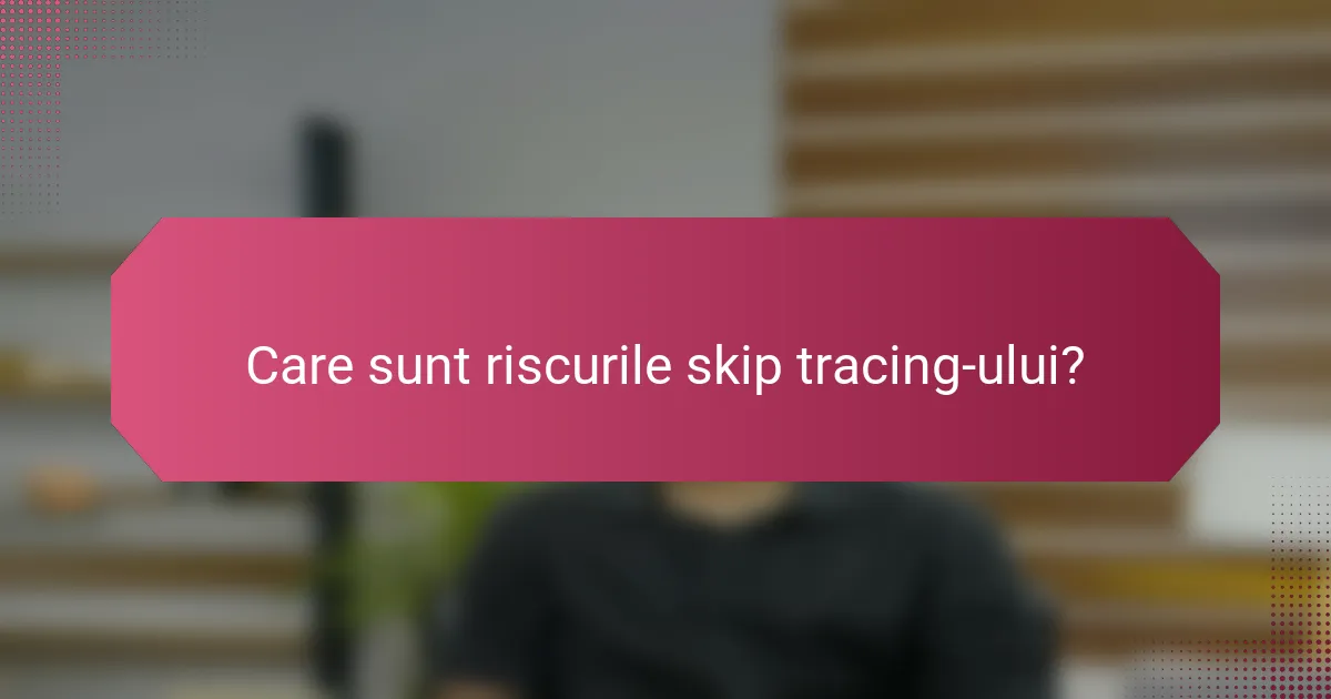 Care sunt riscurile skip tracing-ului?