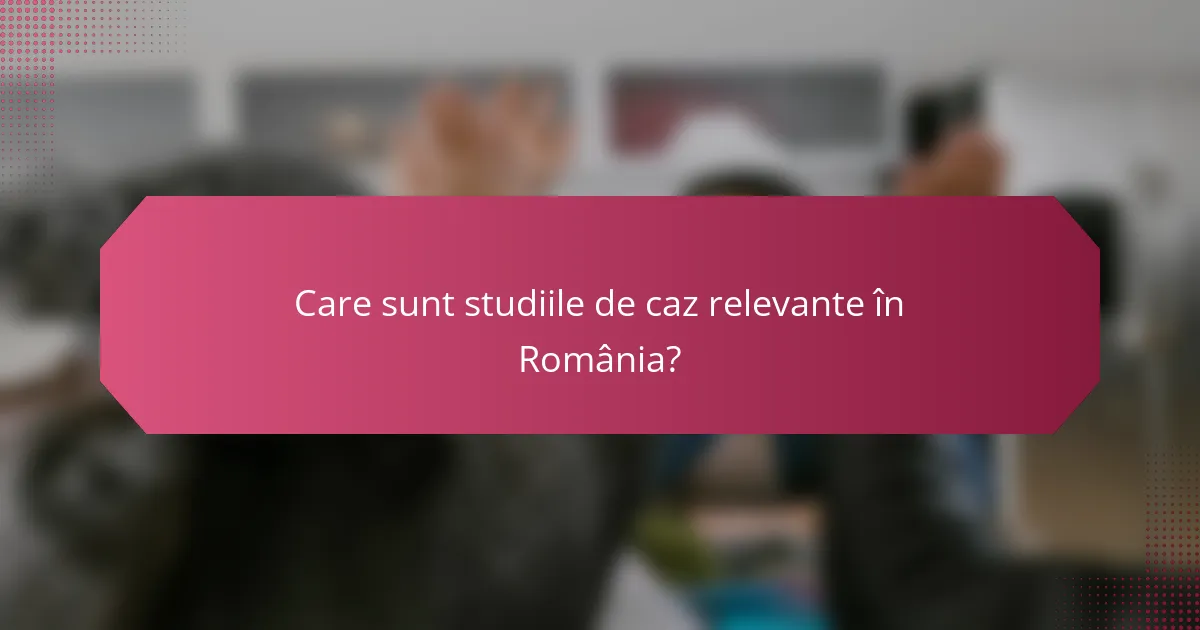 Care sunt studiile de caz relevante în România?