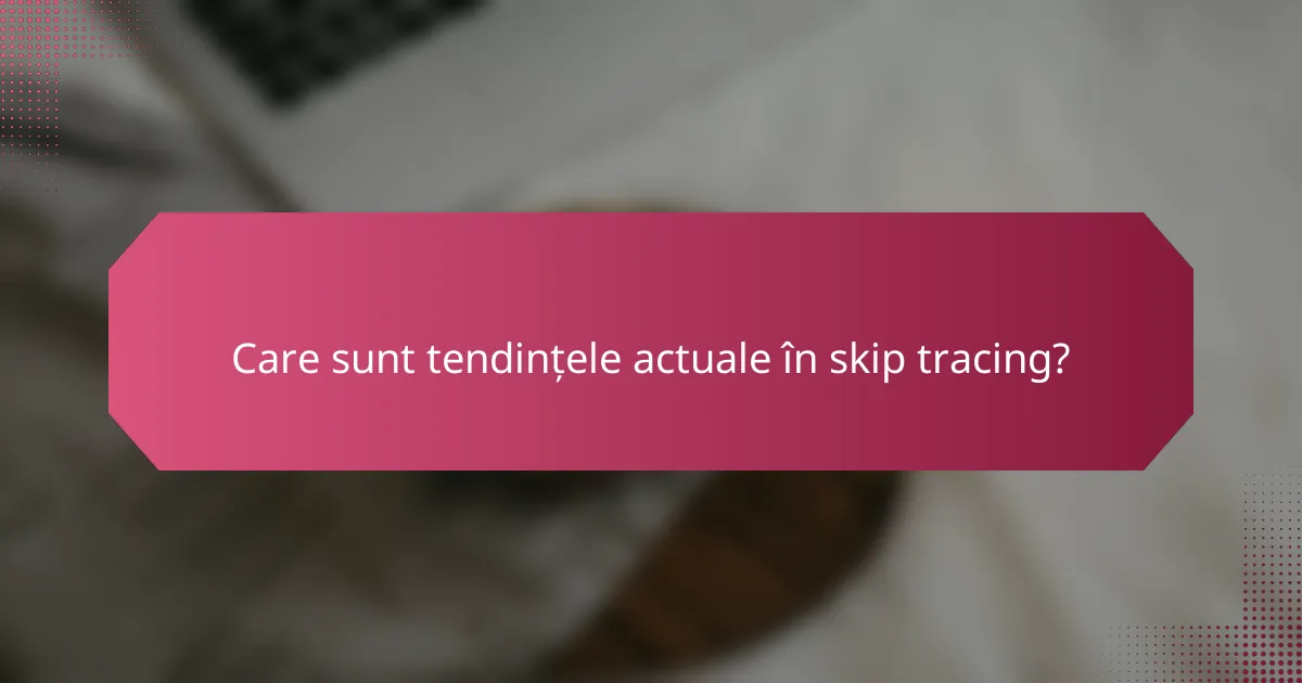 Care sunt tendințele actuale în skip tracing?
