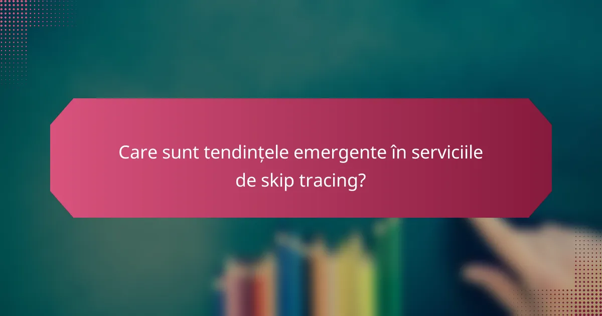 Care sunt tendințele emergente în serviciile de skip tracing?