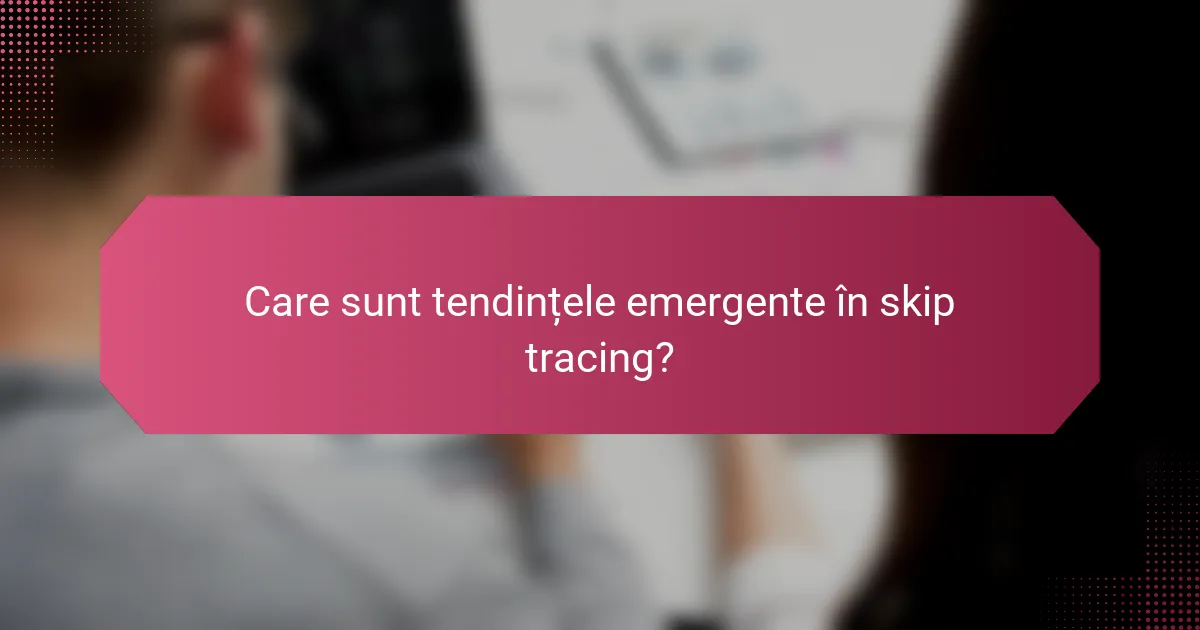 Care sunt tendințele emergente în skip tracing?
