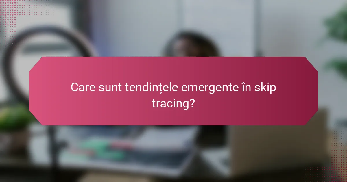 Care sunt tendințele emergente în skip tracing?