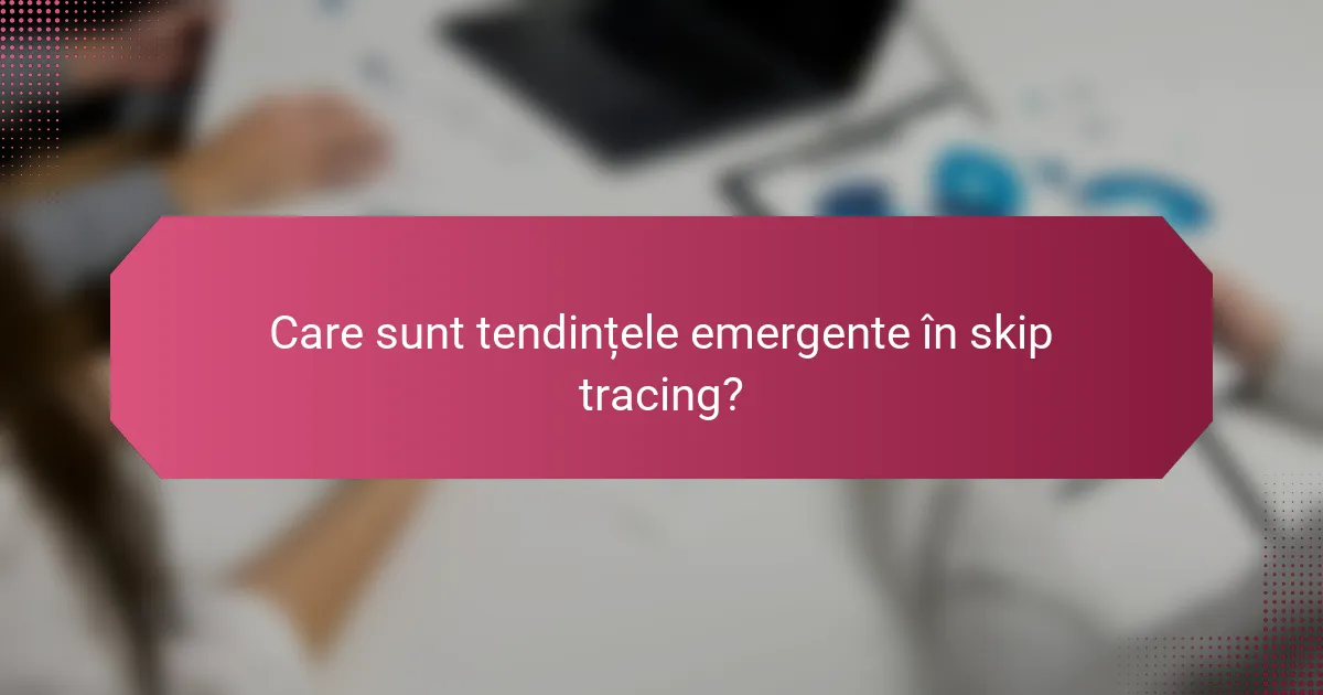 Care sunt tendințele emergente în skip tracing?