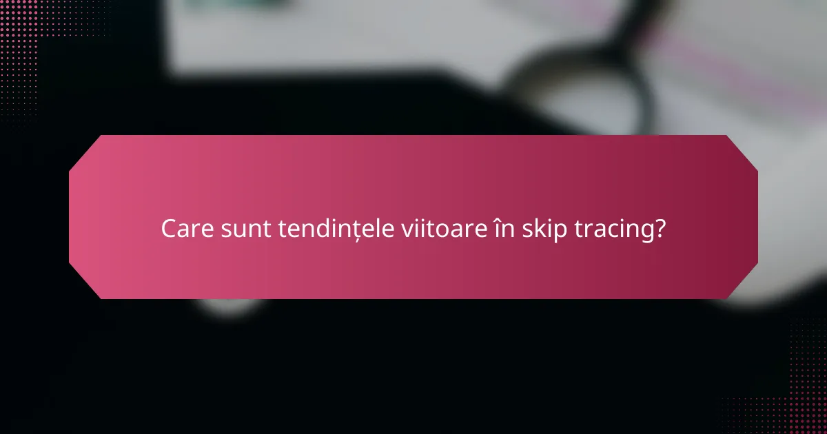 Care sunt tendințele viitoare în skip tracing?