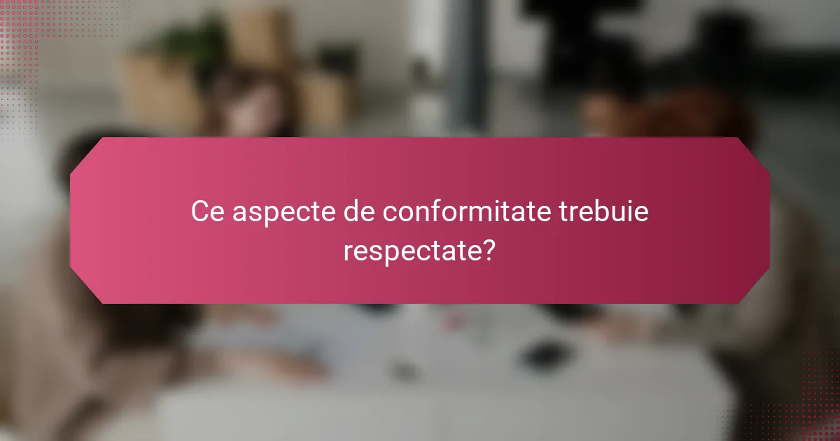 Ce aspecte de conformitate trebuie respectate?
