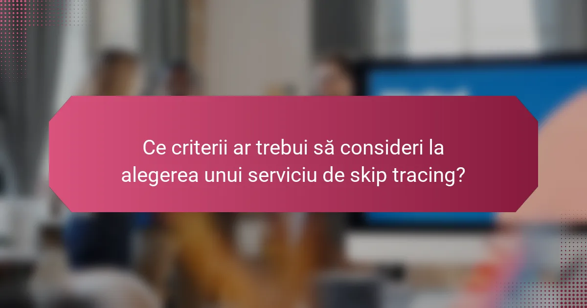 Ce criterii ar trebui să consideri la alegerea unui serviciu de skip tracing?