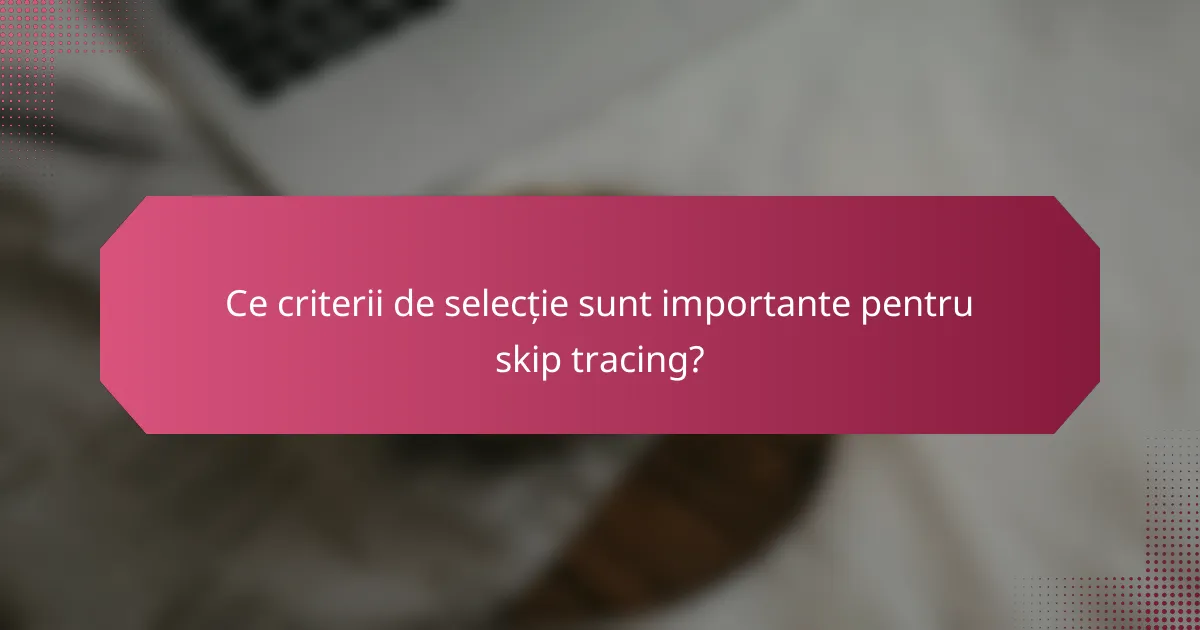 Ce criterii de selecție sunt importante pentru skip tracing?
