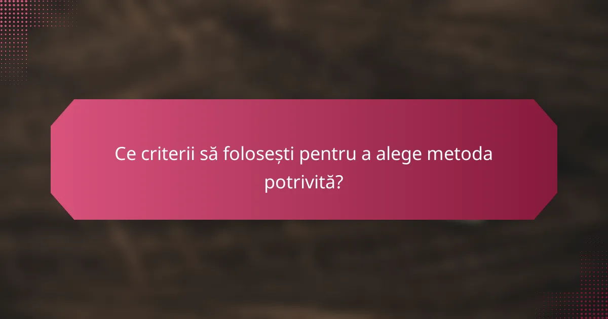 Ce criterii să folosești pentru a alege metoda potrivită?