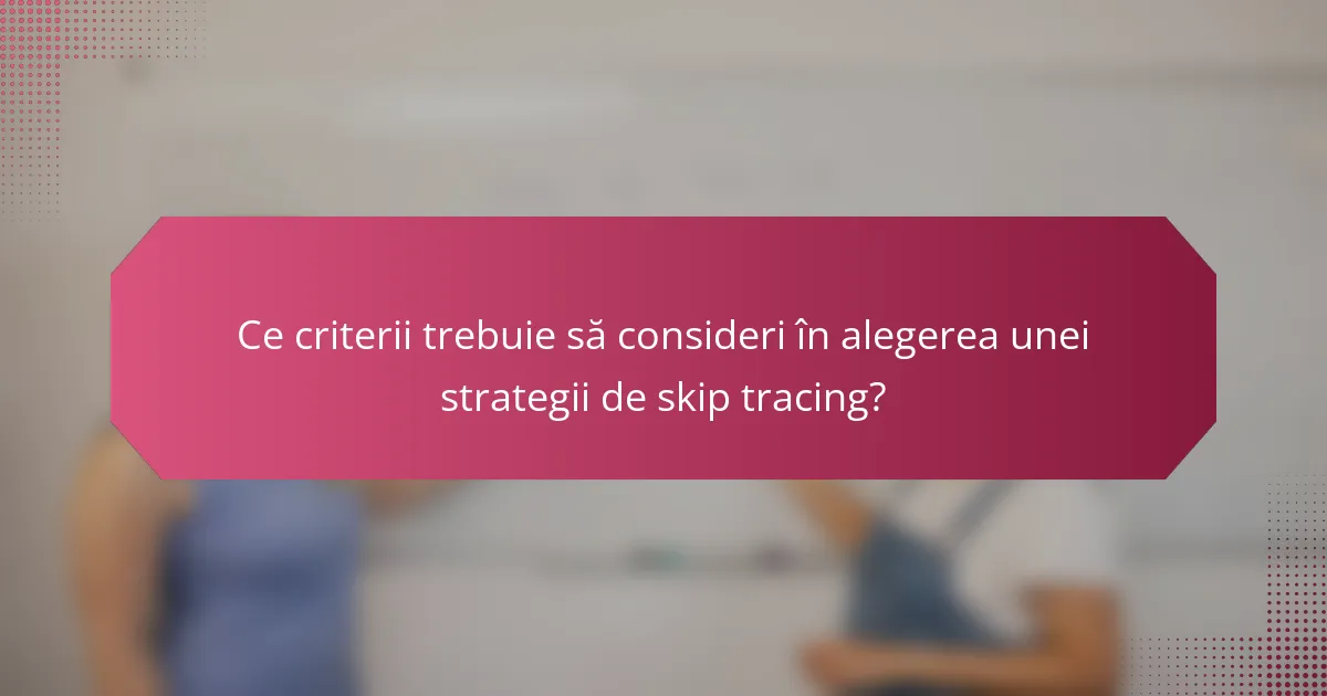 Ce criterii trebuie să consideri în alegerea unei strategii de skip tracing?
