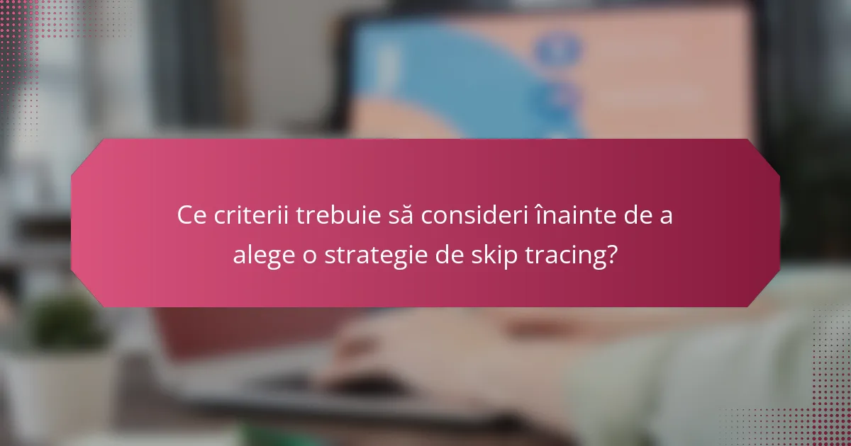 Ce criterii trebuie să consideri înainte de a alege o strategie de skip tracing?