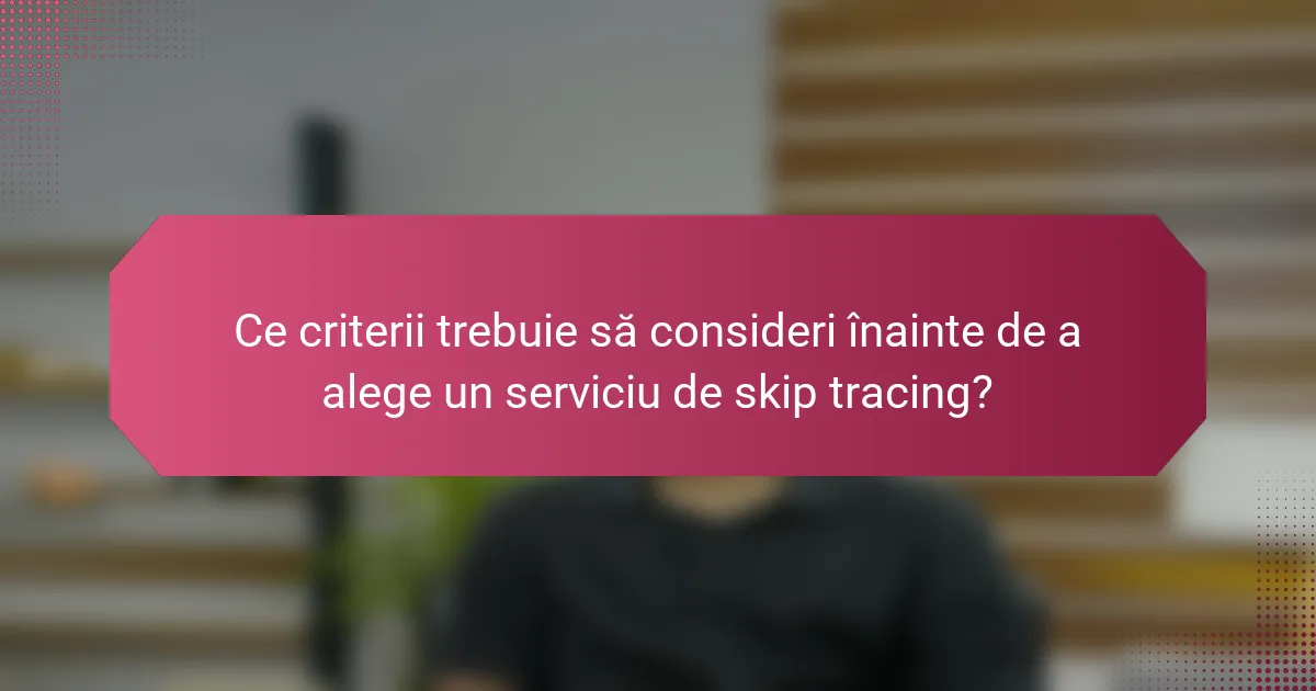 Ce criterii trebuie să consideri înainte de a alege un serviciu de skip tracing?