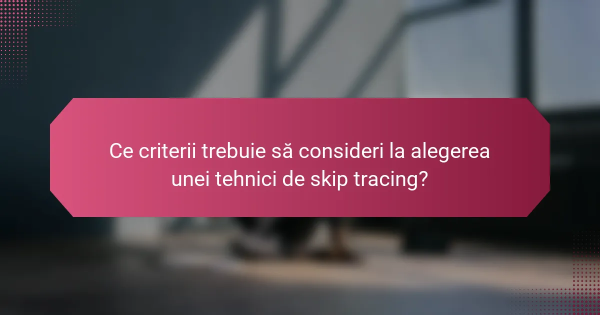 Ce criterii trebuie să consideri la alegerea unei tehnici de skip tracing?