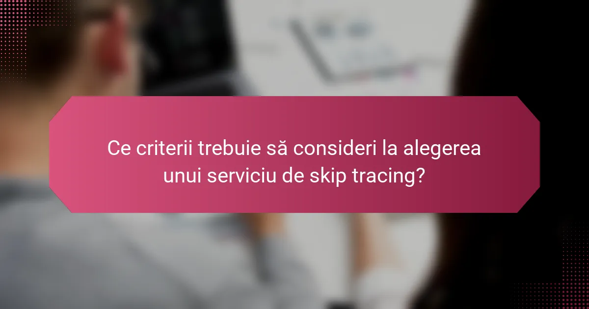 Ce criterii trebuie să consideri la alegerea unui serviciu de skip tracing?