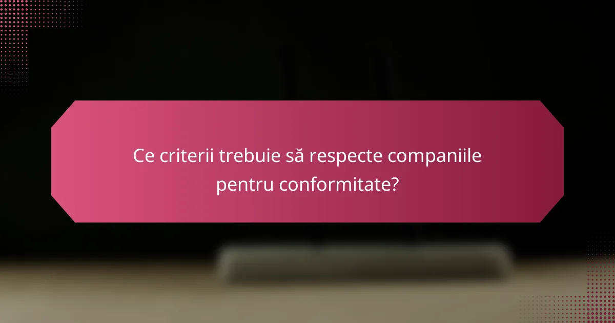 Ce criterii trebuie să respecte companiile pentru conformitate?