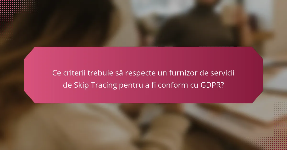 Ce criterii trebuie să respecte un furnizor de servicii de Skip Tracing pentru a fi conform cu GDPR?