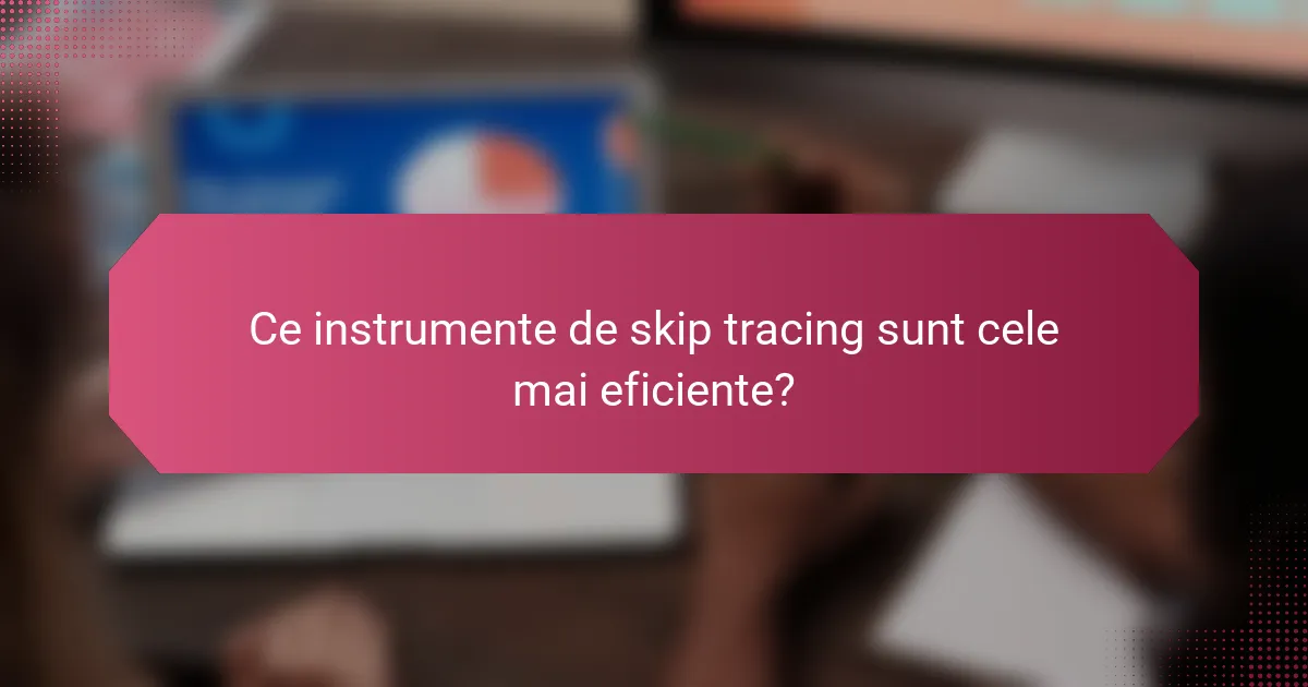 Ce instrumente de skip tracing sunt cele mai eficiente?
