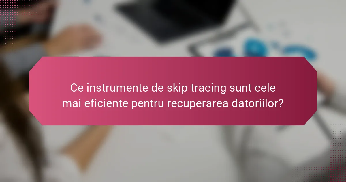 Ce instrumente de skip tracing sunt cele mai eficiente pentru recuperarea datoriilor?