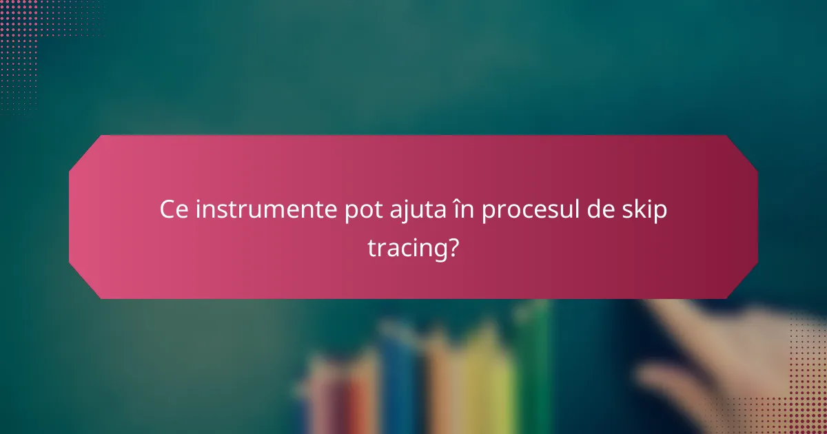 Ce instrumente pot ajuta în procesul de skip tracing?