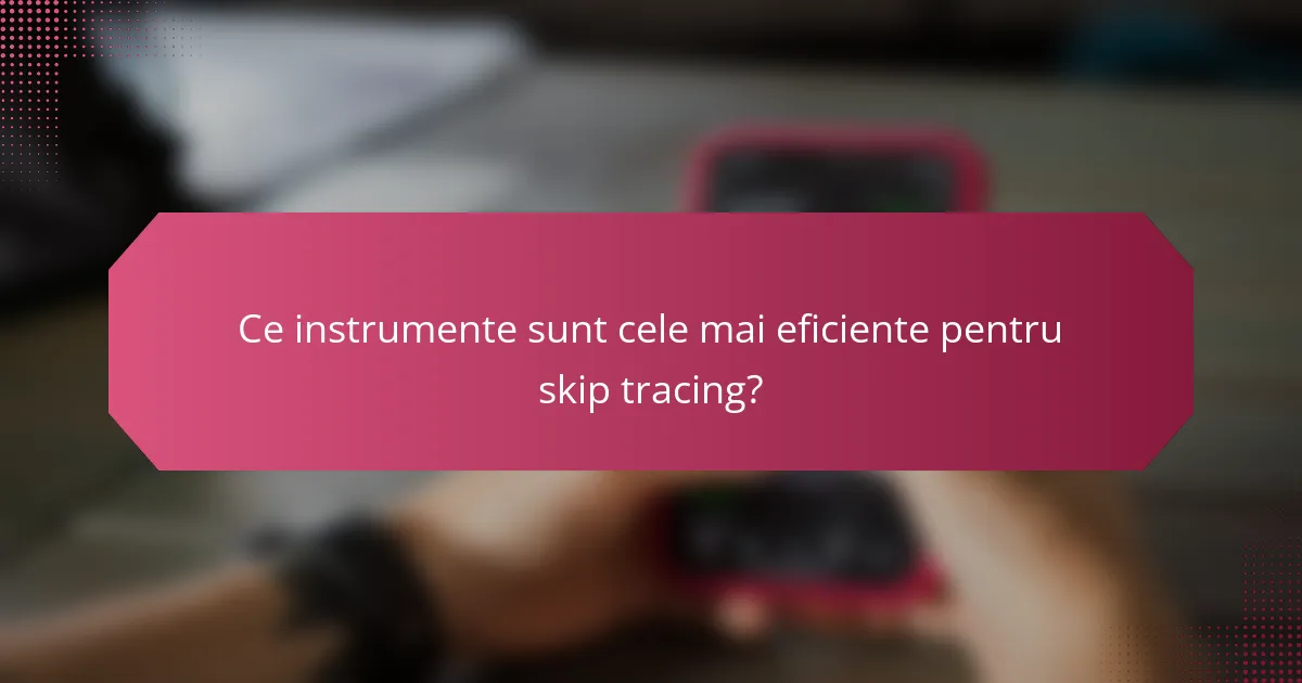 Ce instrumente sunt cele mai eficiente pentru skip tracing?