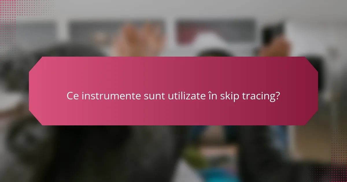 Ce instrumente sunt utilizate în skip tracing?