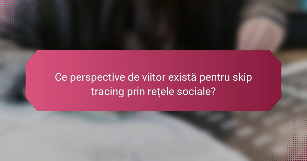 Ce perspective de viitor există pentru skip tracing prin rețele sociale?
