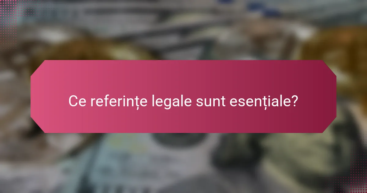 Ce referințe legale sunt esențiale?