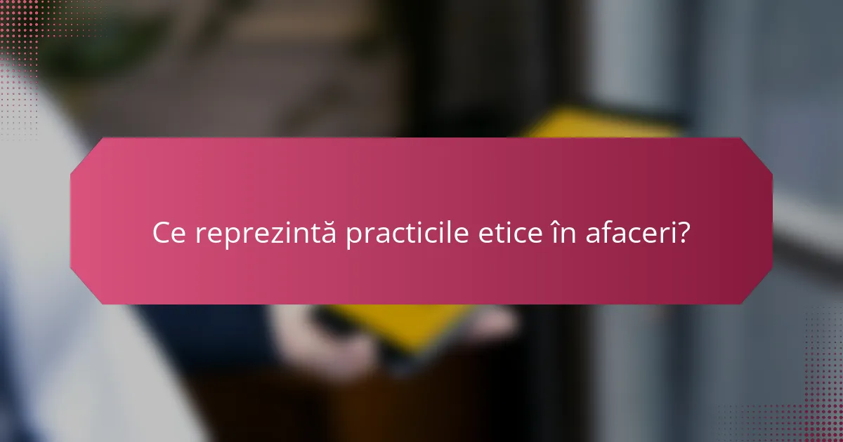 Ce reprezintă practicile etice în afaceri?