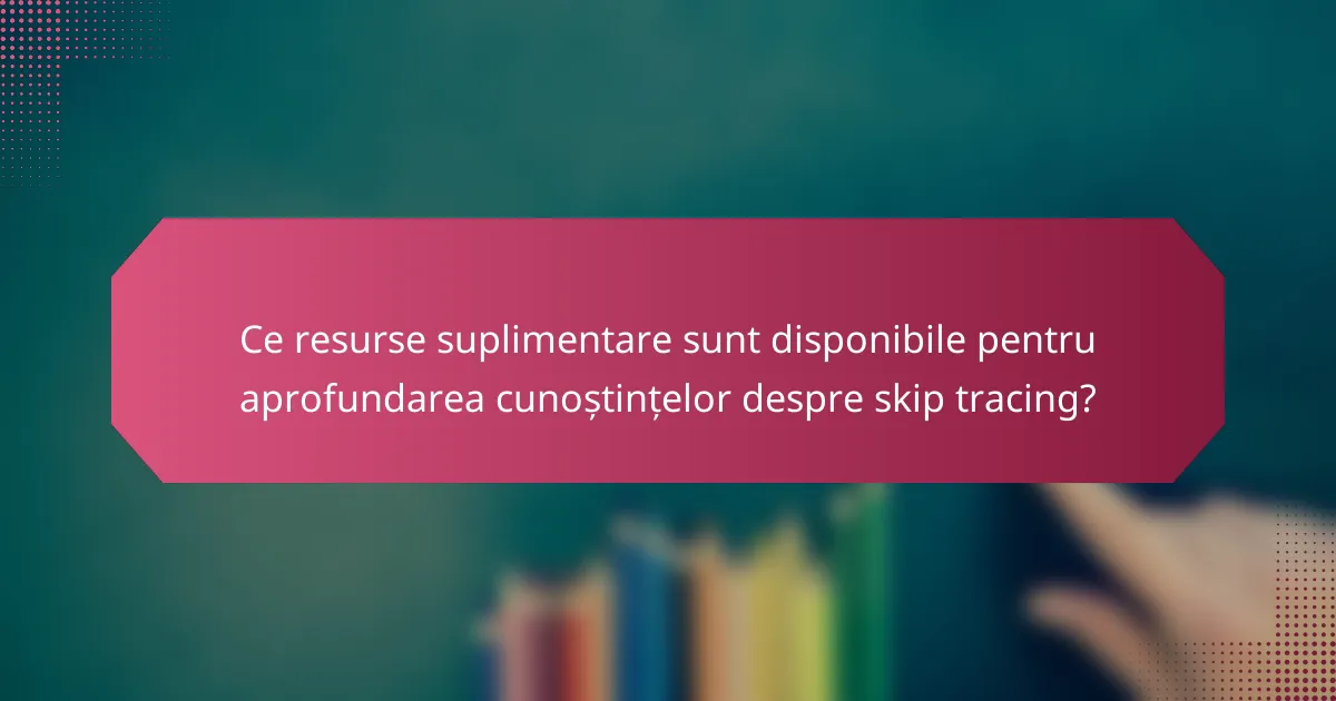 Ce resurse suplimentare sunt disponibile pentru aprofundarea cunoștințelor despre skip tracing?