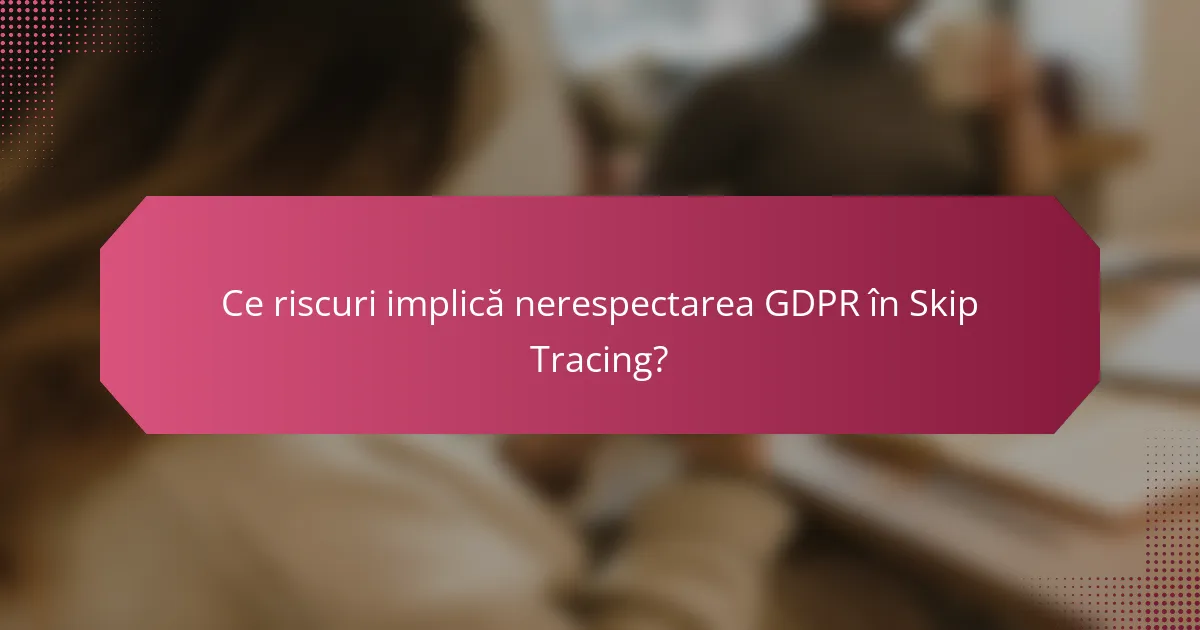 Ce riscuri implică nerespectarea GDPR în Skip Tracing?