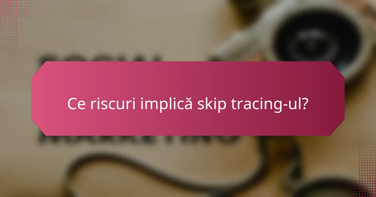 Ce riscuri implică skip tracing-ul?