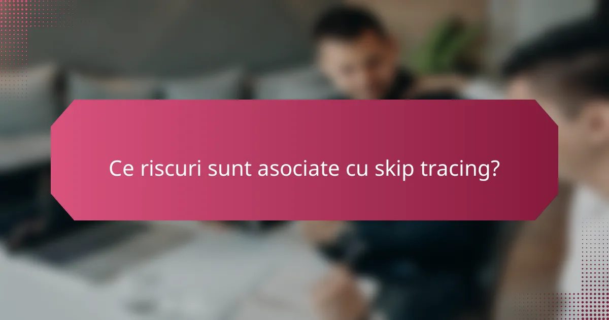 Ce riscuri sunt asociate cu skip tracing?