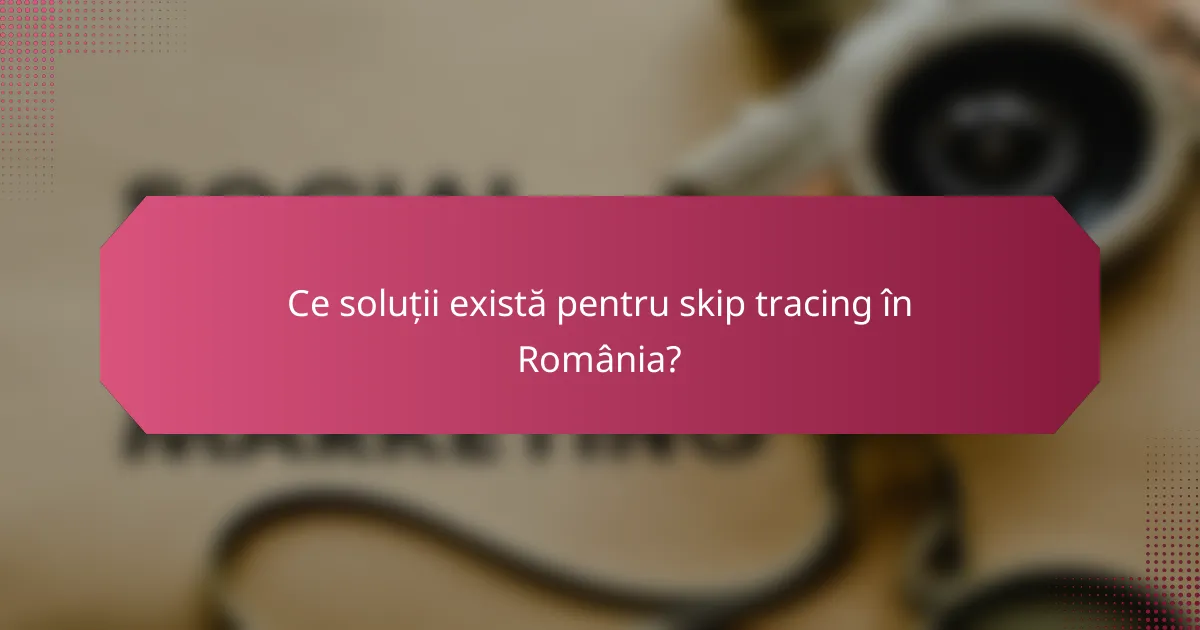 Ce soluții există pentru skip tracing în România?