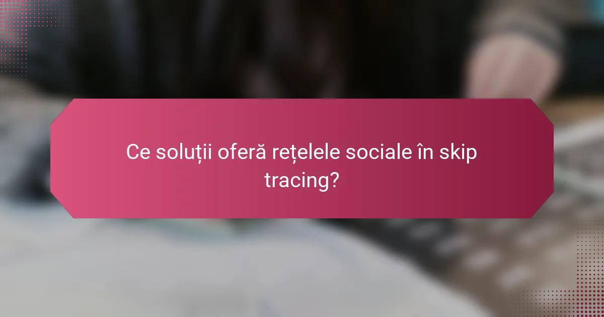 Ce soluții oferă rețelele sociale în skip tracing?