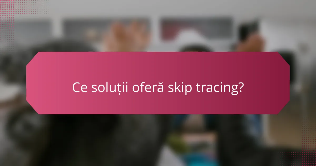 Ce soluții oferă skip tracing?