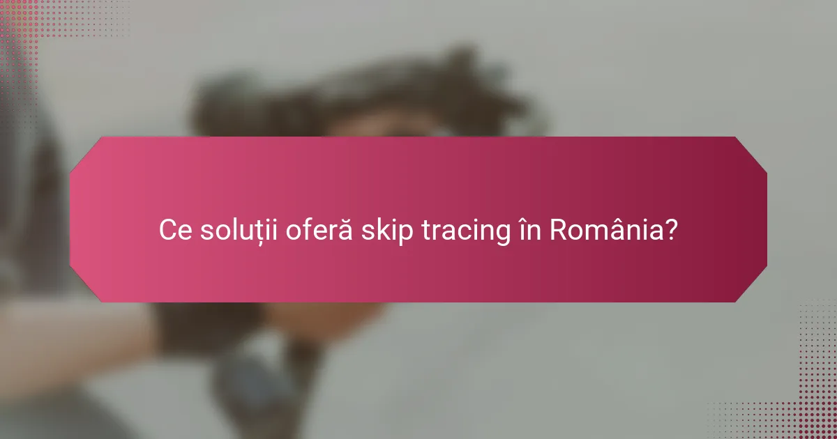 Ce soluții oferă skip tracing în România?