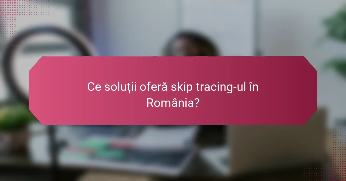 Ce soluții oferă skip tracing-ul în România?