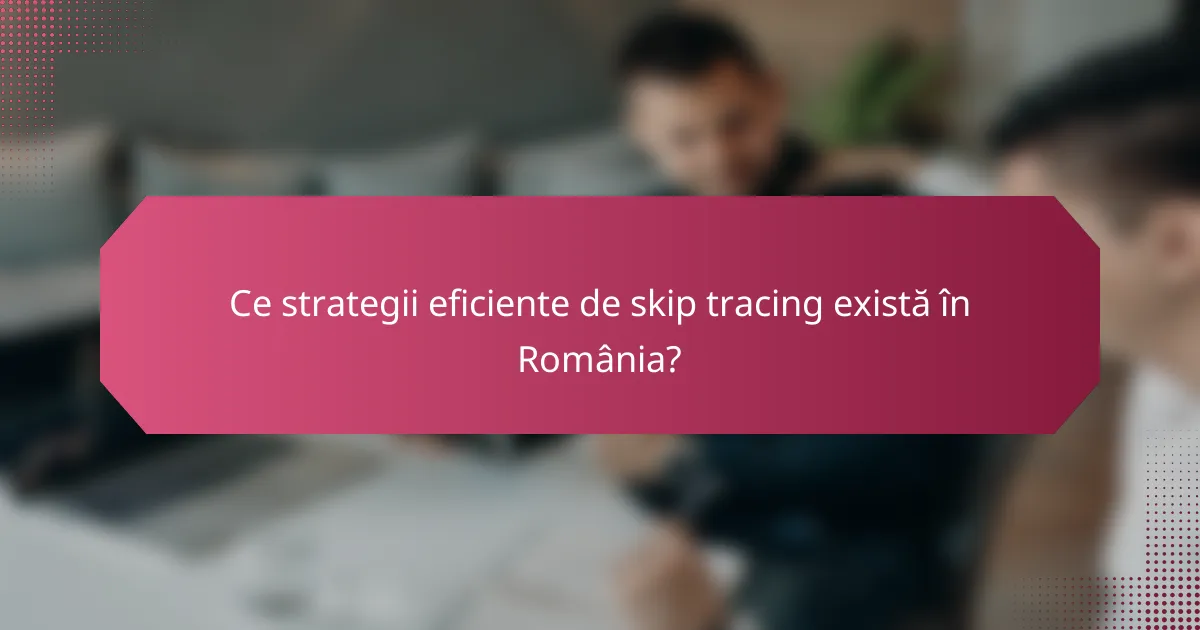 Ce strategii eficiente de skip tracing există în România?